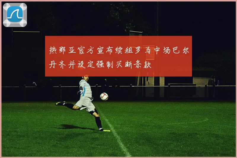 热那亚官方宣布续租罗马中场巴尔丹齐并设定强制买断条款