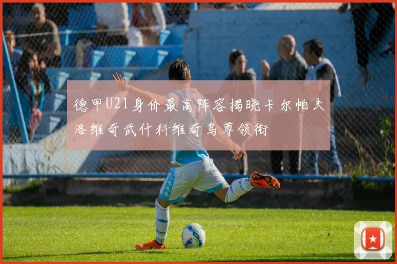 德甲U21身价最高阵容揭晓卡尔帕夫洛维奇武什科维奇乌尊领衔