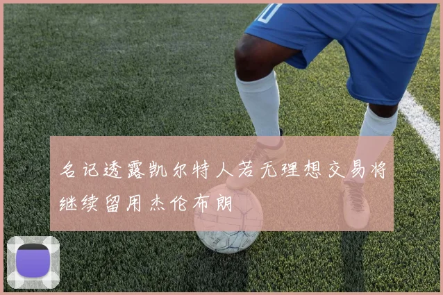 名记透露凯尔特人若无理想交易将继续留用杰伦布朗