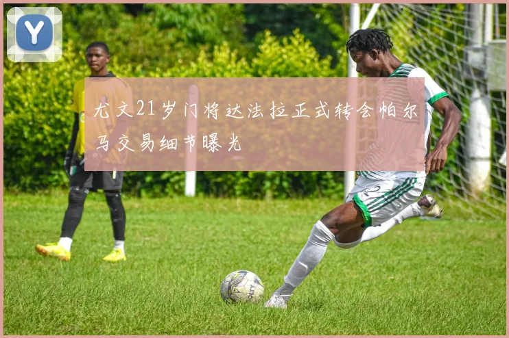 尤文21岁门将达法拉正式转会帕尔马交易细节曝光