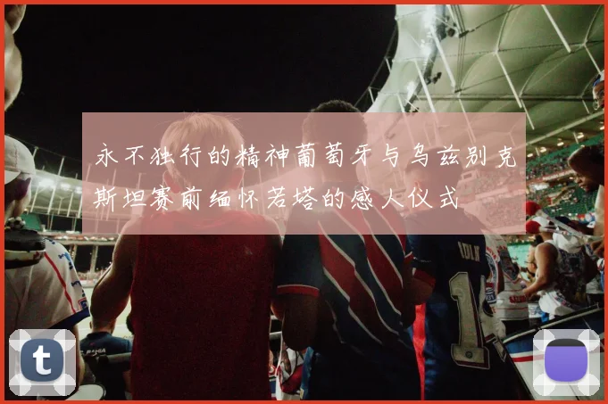 永不独行的精神葡萄牙与乌兹别克斯坦赛前缅怀若塔的感人仪式