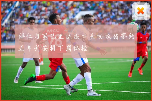 拜仁与塞巴里达成口头协议将签约五年并安排下周体检