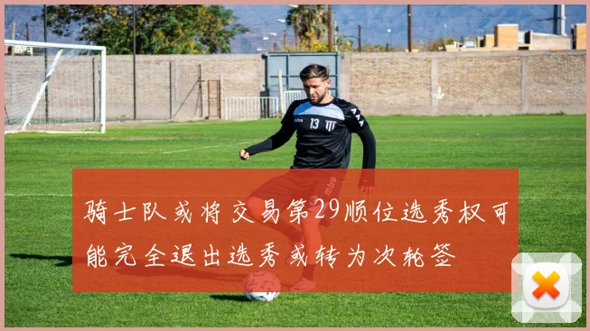 骑士队或将交易第29顺位选秀权可能完全退出选秀或转为次轮签
