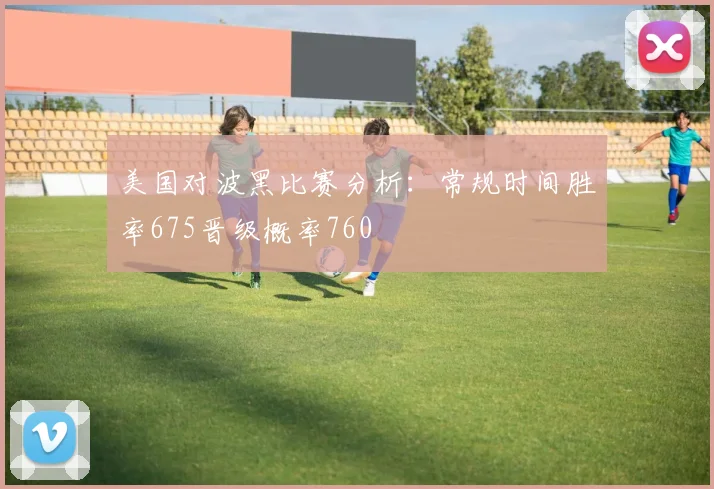 美国对波黑比赛分析：常规时间胜率675晋级概率760