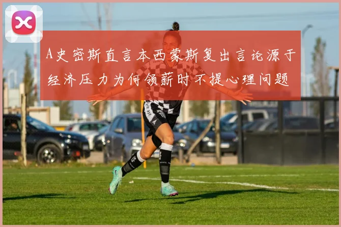 A史密斯直言本西蒙斯复出言论源于经济压力为何领薪时不提心理问题