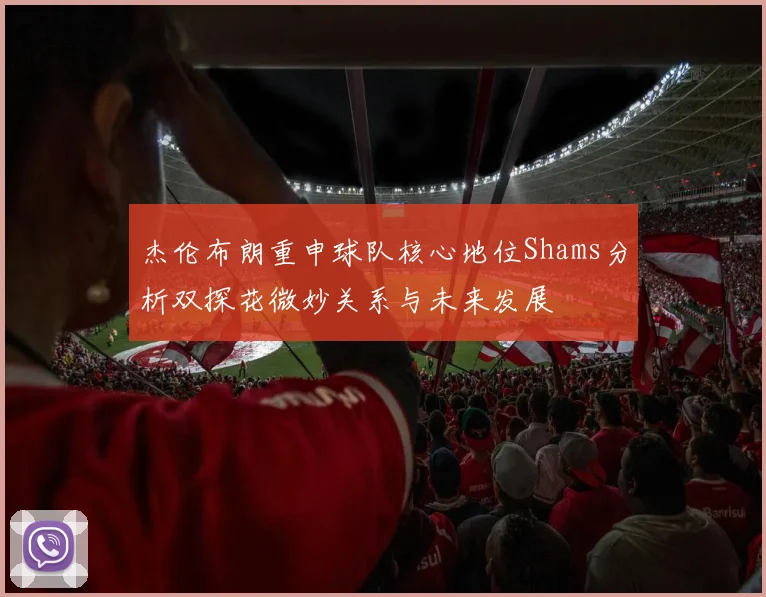 杰伦布朗重申球队核心地位Shams分析双探花微妙关系与未来发展
