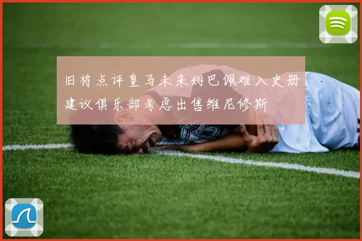 旧将点评皇马未来姆巴佩难入史册建议俱乐部考虑出售维尼修斯