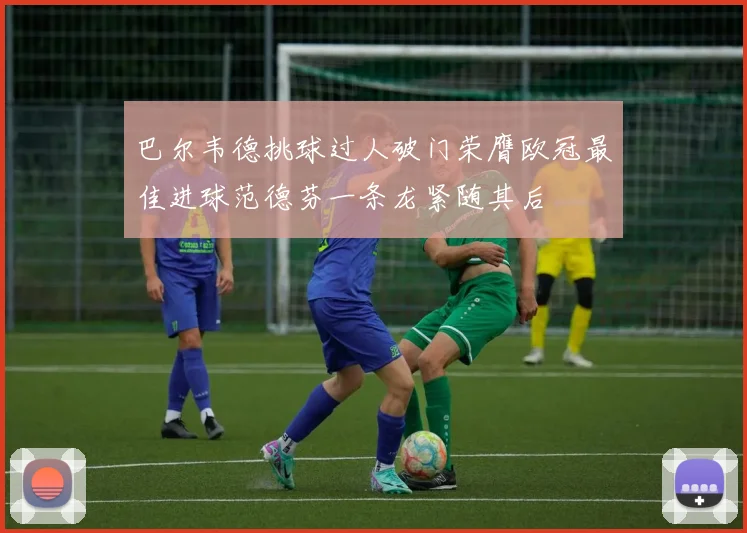 巴尔韦德挑球过人破门荣膺欧冠最佳进球范德芬一条龙紧随其后