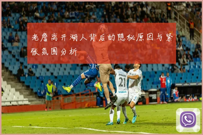 老詹离开湖人背后的隐秘原因与紧张氛围分析