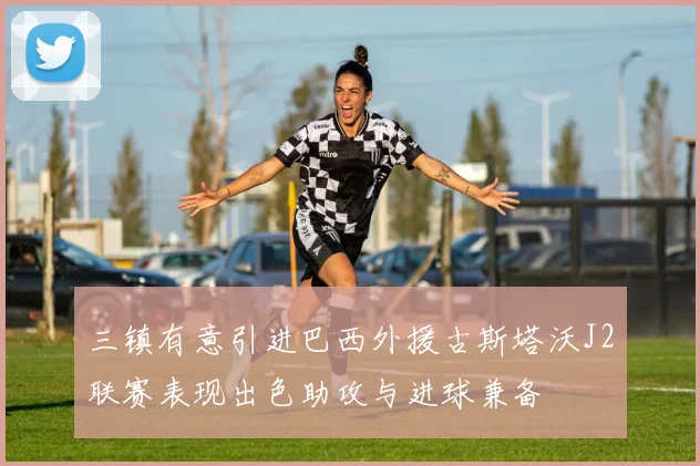 三镇有意引进巴西外援古斯塔沃J2联赛表现出色助攻与进球兼备