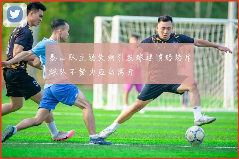 泰山队主场失利引发球迷愤怒怒斥球队不努力应当离开