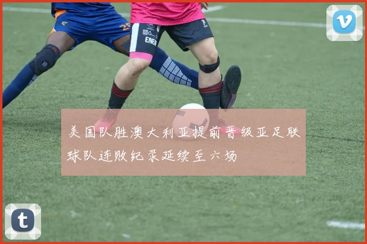美国队胜澳大利亚提前晋级亚足联球队连败纪录延续至六场