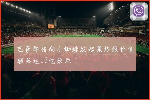 巴萨即将向小蜘蛛发起最终报价金额或达13亿欧元