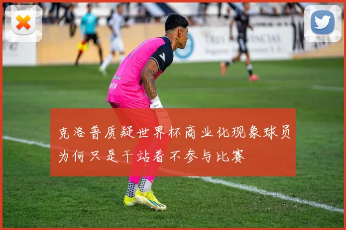 克洛普质疑世界杯商业化现象球员为何只是干站着不参与比赛