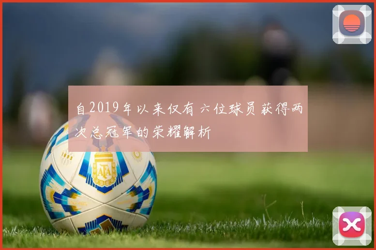 自2019年以来仅有六位球员获得两次总冠军的荣耀解析