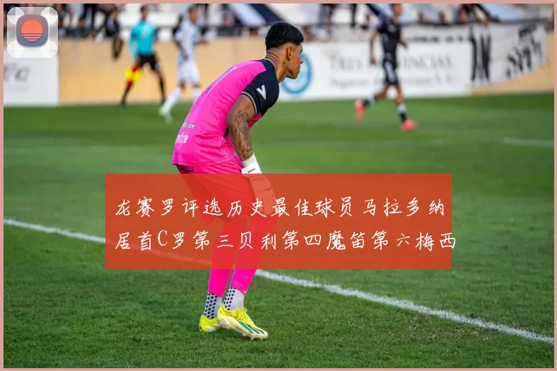 龙赛罗评选历史最佳球员马拉多纳居首C罗第三贝利第四魔笛第六梅西第七