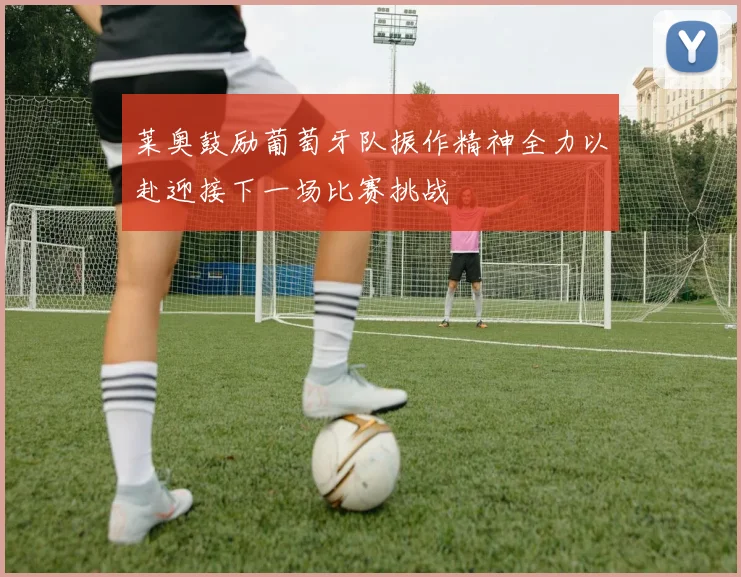 莱奥鼓励葡萄牙队振作精神全力以赴迎接下一场比赛挑战