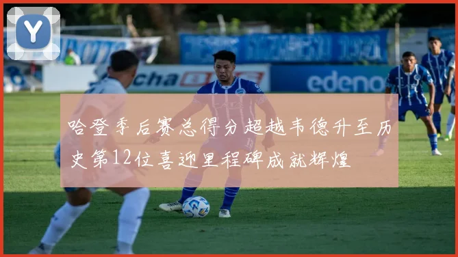 哈登季后赛总得分超越韦德升至历史第12位喜迎里程碑成就辉煌