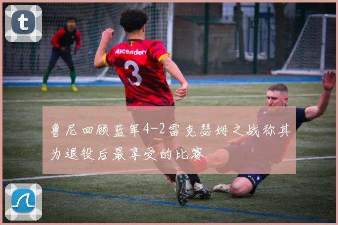鲁尼回顾蓝军4-2雷克瑟姆之战称其为退役后最享受的比赛