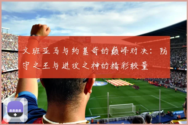文班亚马与约基奇的巅峰对决：防守之王与进攻之神的精彩较量