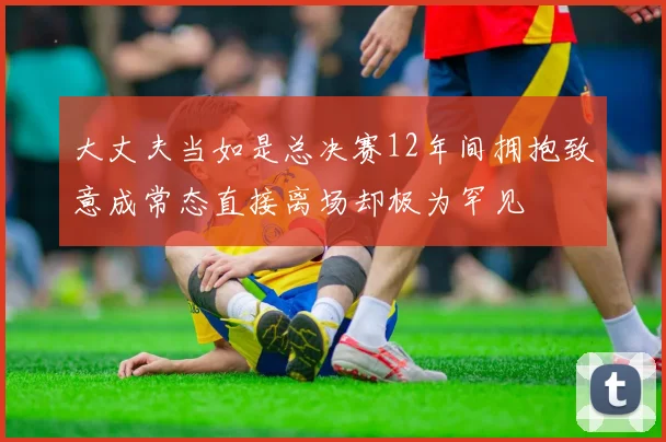 大丈夫当如是总决赛12年间拥抱致意成常态直接离场却极为罕见