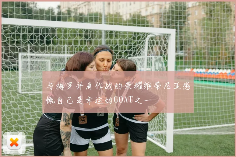 与梅罗并肩作战的荣耀维蒂尼亚感慨自己是幸运的GOAT之一