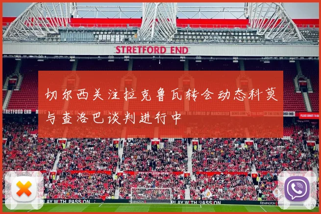 切尔西关注拉克鲁瓦转会动态科莫与查洛巴谈判进行中