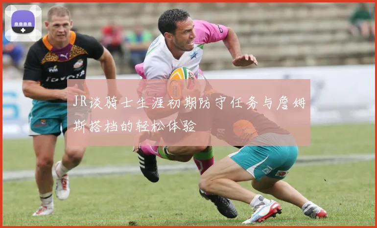 JR谈骑士生涯初期防守任务与詹姆斯搭档的轻松体验