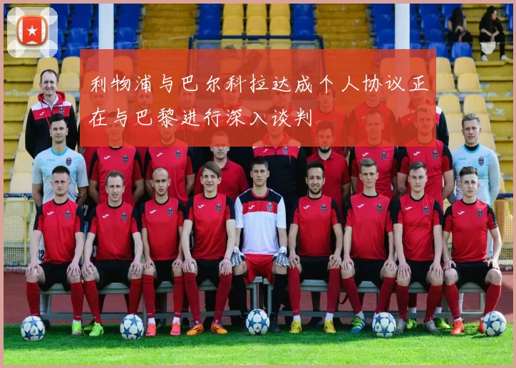 利物浦与巴尔科拉达成个人协议正在与巴黎进行深入谈判
