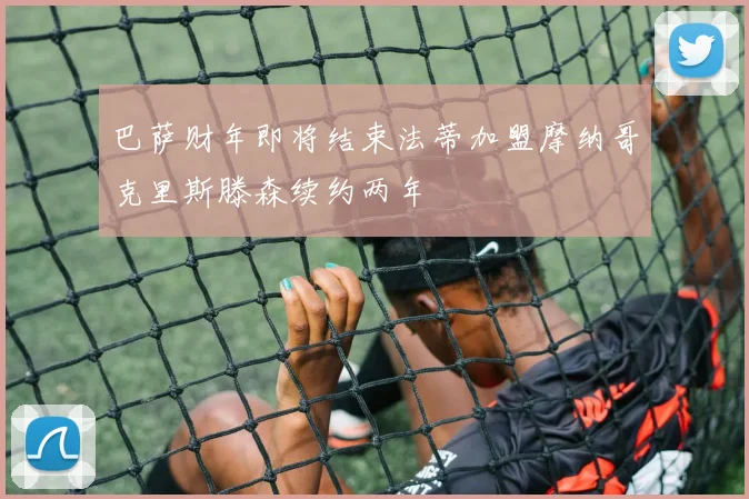 巴萨财年即将结束法蒂加盟摩纳哥克里斯滕森续约两年