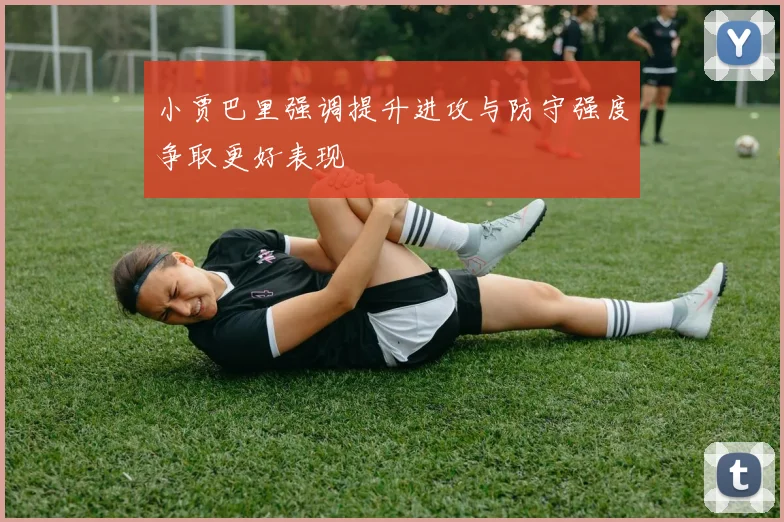 小贾巴里强调提升进攻与防守强度争取更好表现