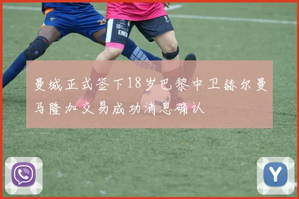 曼城正式签下18岁巴黎中卫赫尔曼马隆加交易成功消息确认